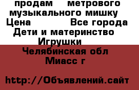продам 1,5метрового музыкального мишку › Цена ­ 2 500 - Все города Дети и материнство » Игрушки   . Челябинская обл.,Миасс г.